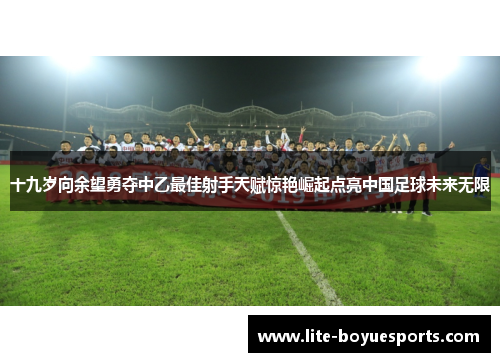 十九岁向余望勇夺中乙最佳射手天赋惊艳崛起点亮中国足球未来无限